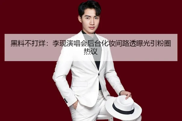 黑料不打烊：李现演唱会后台化妆间路透曝光引粉圈热议